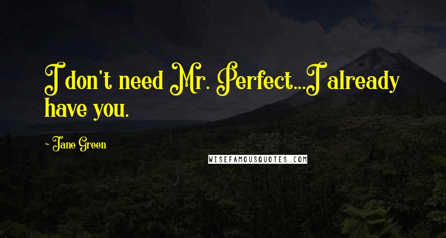 Jane Green Quotes: I don't need Mr. Perfect...I already have you.