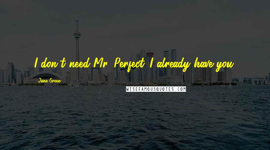 Jane Green Quotes: I don't need Mr. Perfect...I already have you.