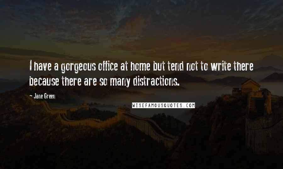 Jane Green Quotes: I have a gorgeous office at home but tend not to write there because there are so many distractions.