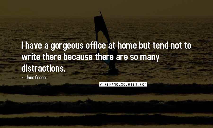 Jane Green Quotes: I have a gorgeous office at home but tend not to write there because there are so many distractions.