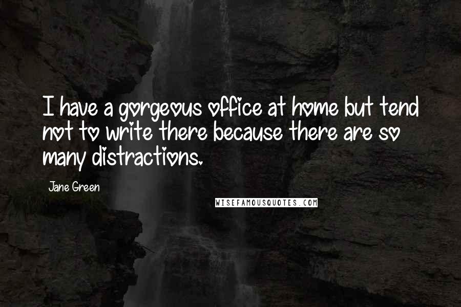 Jane Green Quotes: I have a gorgeous office at home but tend not to write there because there are so many distractions.