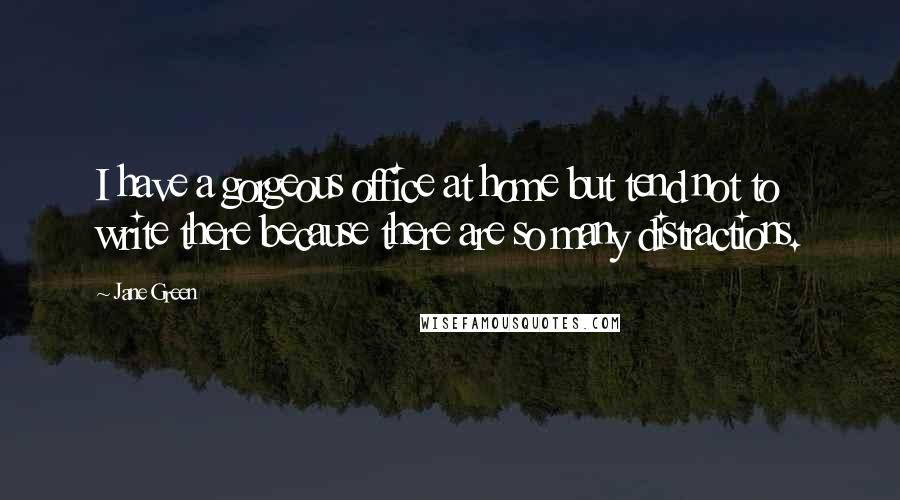 Jane Green Quotes: I have a gorgeous office at home but tend not to write there because there are so many distractions.