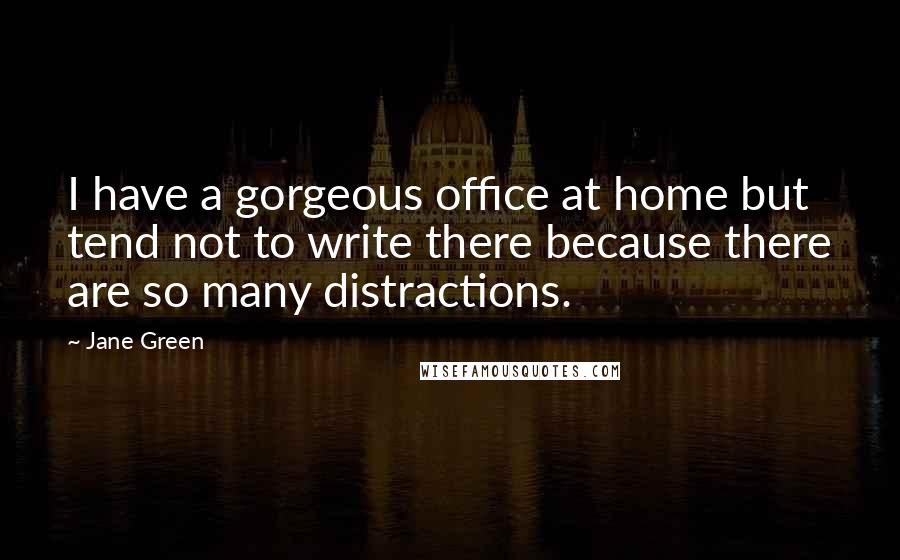 Jane Green Quotes: I have a gorgeous office at home but tend not to write there because there are so many distractions.