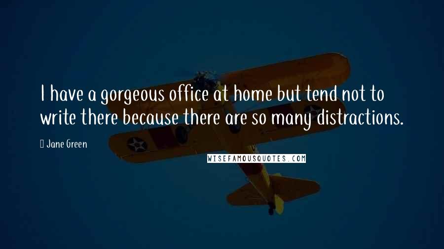 Jane Green Quotes: I have a gorgeous office at home but tend not to write there because there are so many distractions.