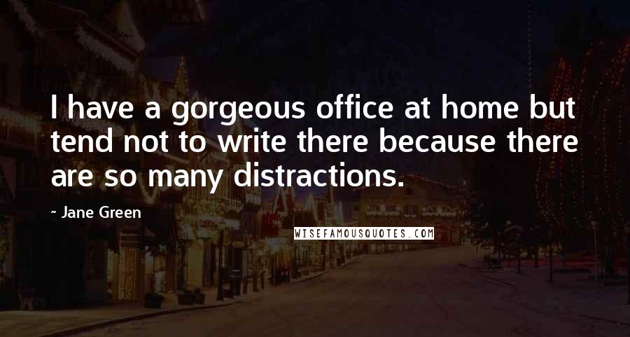 Jane Green Quotes: I have a gorgeous office at home but tend not to write there because there are so many distractions.