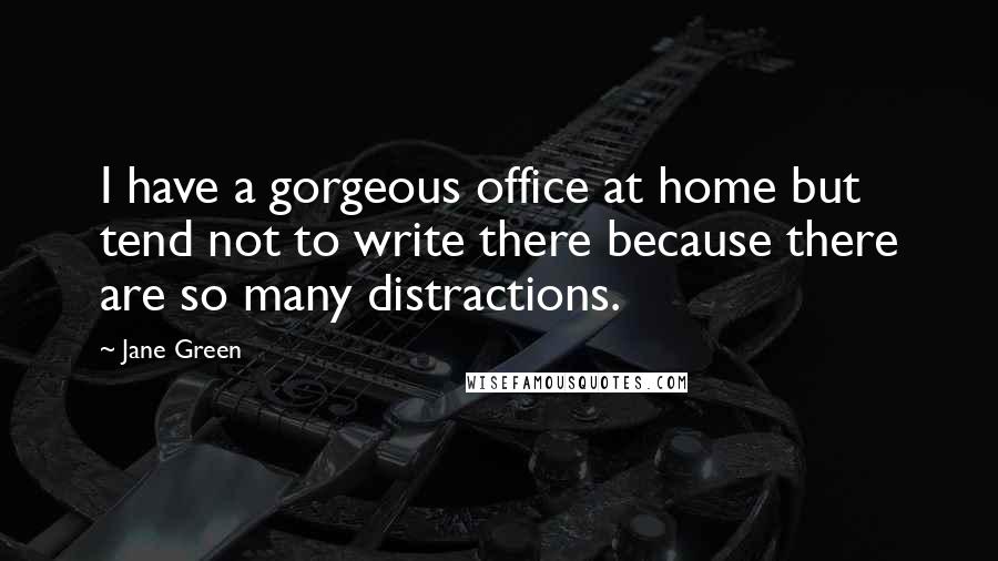 Jane Green Quotes: I have a gorgeous office at home but tend not to write there because there are so many distractions.