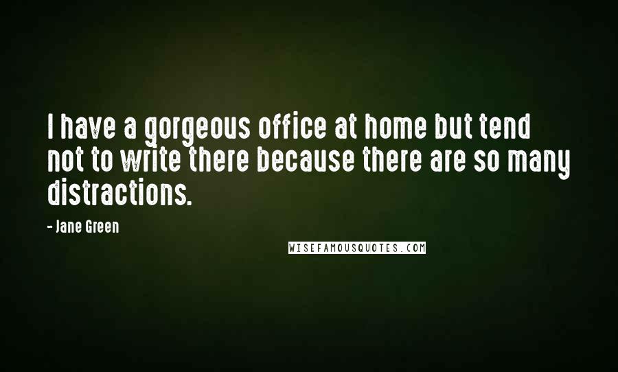 Jane Green Quotes: I have a gorgeous office at home but tend not to write there because there are so many distractions.