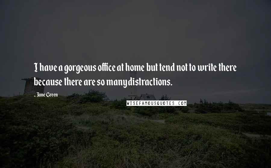 Jane Green Quotes: I have a gorgeous office at home but tend not to write there because there are so many distractions.