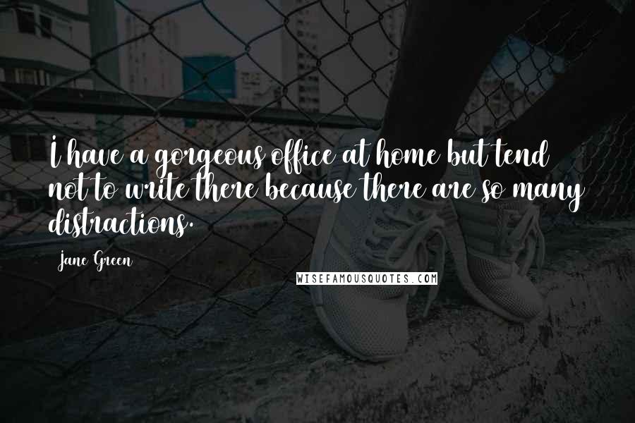 Jane Green Quotes: I have a gorgeous office at home but tend not to write there because there are so many distractions.