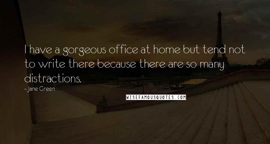 Jane Green Quotes: I have a gorgeous office at home but tend not to write there because there are so many distractions.