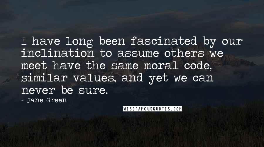 Jane Green Quotes: I have long been fascinated by our inclination to assume others we meet have the same moral code, similar values, and yet we can never be sure.