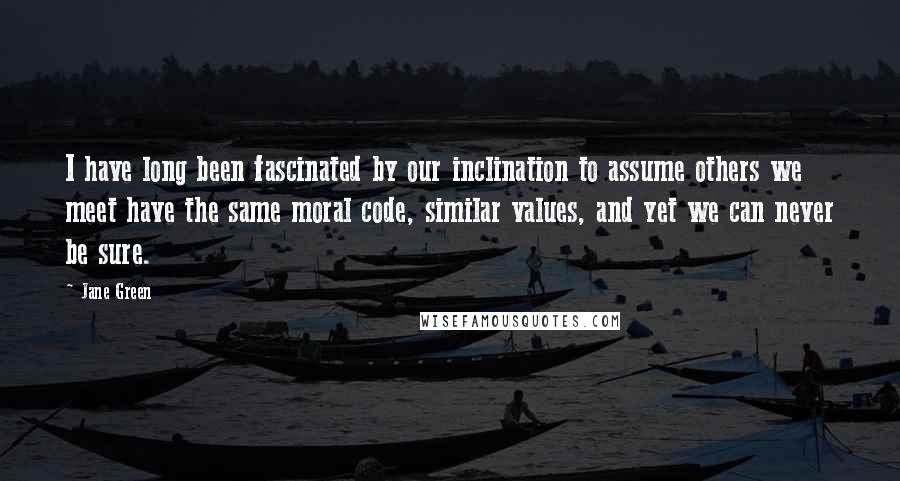 Jane Green Quotes: I have long been fascinated by our inclination to assume others we meet have the same moral code, similar values, and yet we can never be sure.