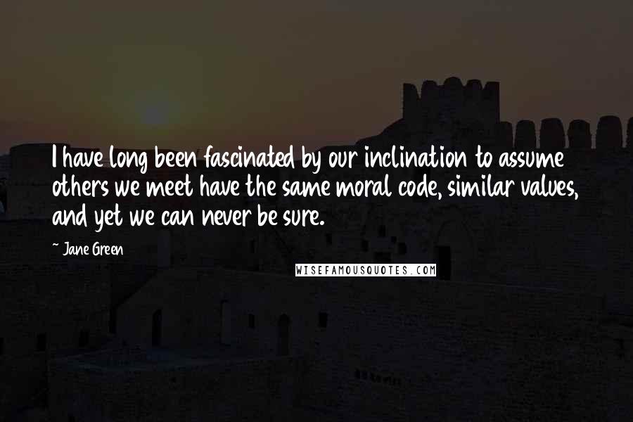 Jane Green Quotes: I have long been fascinated by our inclination to assume others we meet have the same moral code, similar values, and yet we can never be sure.