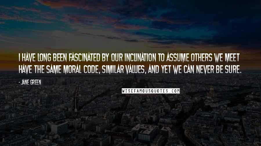 Jane Green Quotes: I have long been fascinated by our inclination to assume others we meet have the same moral code, similar values, and yet we can never be sure.