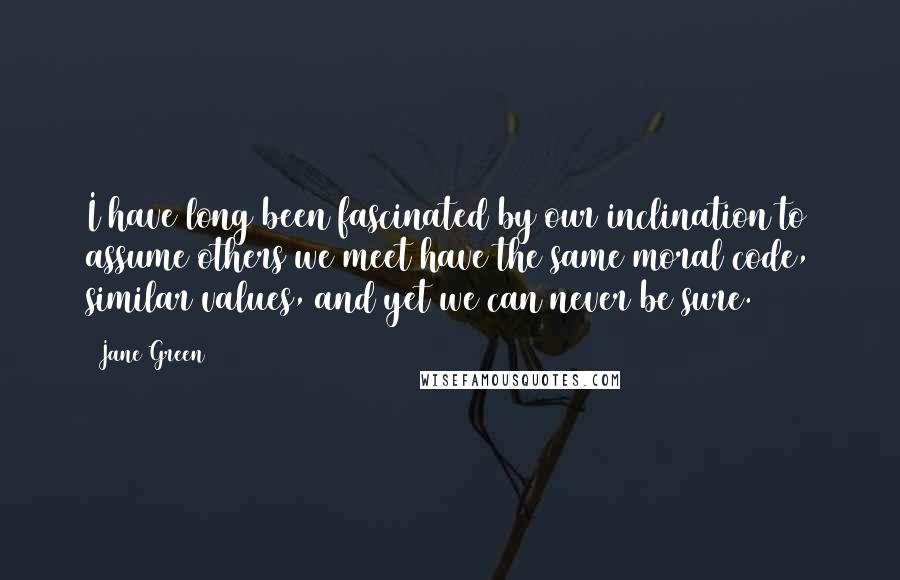 Jane Green Quotes: I have long been fascinated by our inclination to assume others we meet have the same moral code, similar values, and yet we can never be sure.