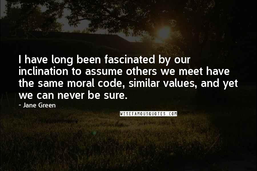 Jane Green Quotes: I have long been fascinated by our inclination to assume others we meet have the same moral code, similar values, and yet we can never be sure.