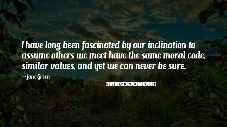 Jane Green Quotes: I have long been fascinated by our inclination to assume others we meet have the same moral code, similar values, and yet we can never be sure.