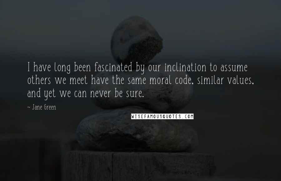 Jane Green Quotes: I have long been fascinated by our inclination to assume others we meet have the same moral code, similar values, and yet we can never be sure.