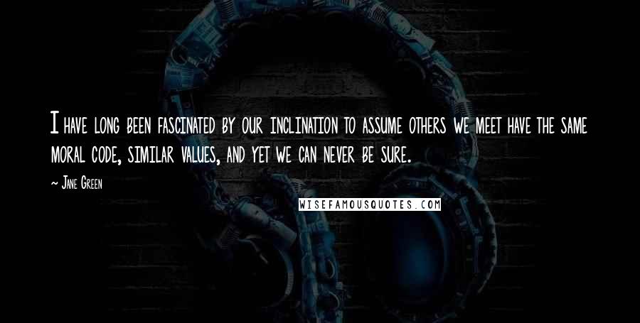 Jane Green Quotes: I have long been fascinated by our inclination to assume others we meet have the same moral code, similar values, and yet we can never be sure.