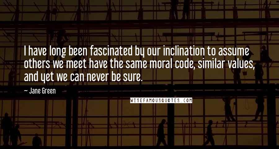 Jane Green Quotes: I have long been fascinated by our inclination to assume others we meet have the same moral code, similar values, and yet we can never be sure.