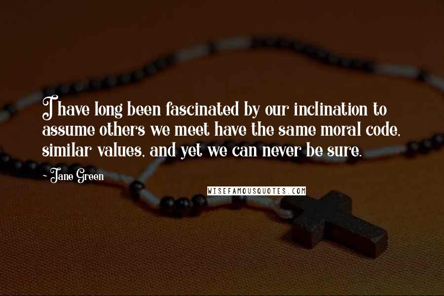 Jane Green Quotes: I have long been fascinated by our inclination to assume others we meet have the same moral code, similar values, and yet we can never be sure.