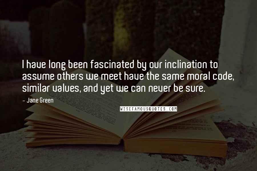 Jane Green Quotes: I have long been fascinated by our inclination to assume others we meet have the same moral code, similar values, and yet we can never be sure.