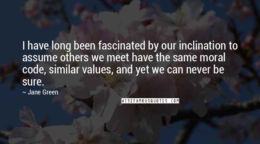 Jane Green Quotes: I have long been fascinated by our inclination to assume others we meet have the same moral code, similar values, and yet we can never be sure.