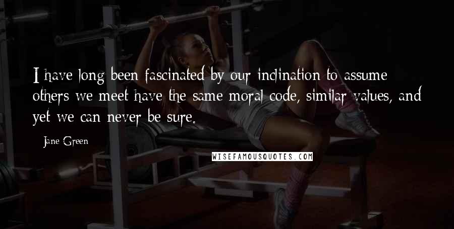 Jane Green Quotes: I have long been fascinated by our inclination to assume others we meet have the same moral code, similar values, and yet we can never be sure.