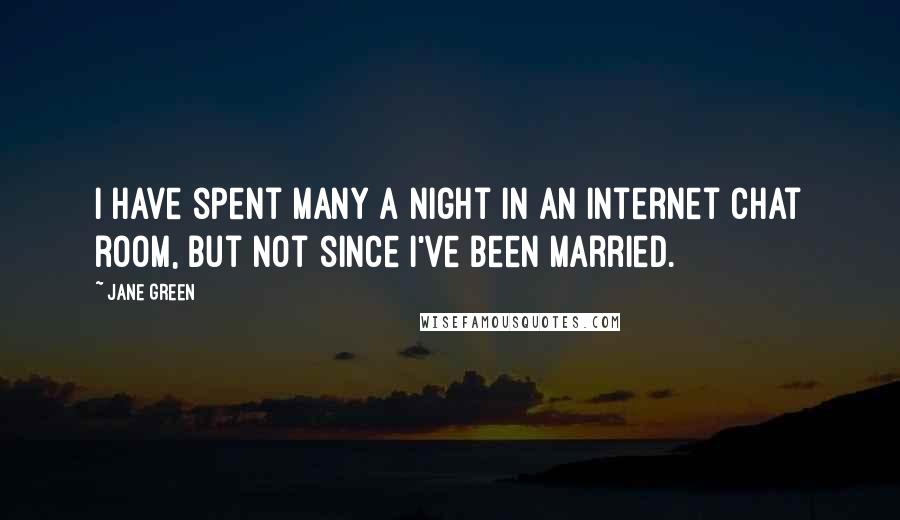 Jane Green Quotes: I have spent many a night in an Internet chat room, but not since I've been married.