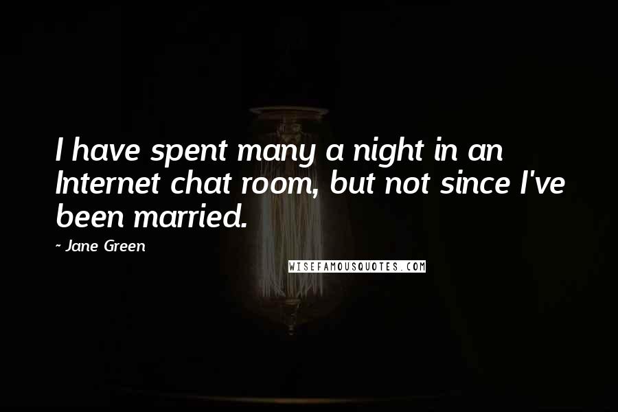 Jane Green Quotes: I have spent many a night in an Internet chat room, but not since I've been married.