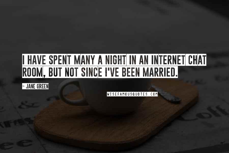 Jane Green Quotes: I have spent many a night in an Internet chat room, but not since I've been married.