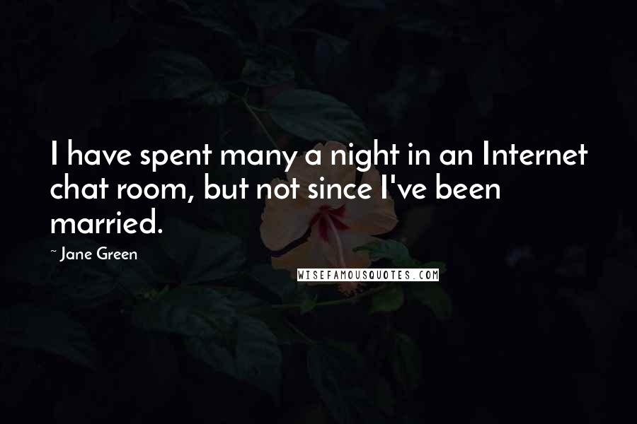 Jane Green Quotes: I have spent many a night in an Internet chat room, but not since I've been married.