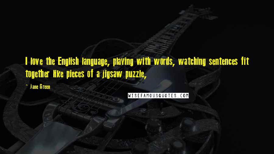 Jane Green Quotes: I love the English language, playing with words, watching sentences fit together like pieces of a jigsaw puzzle,