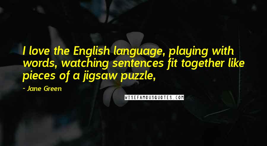 Jane Green Quotes: I love the English language, playing with words, watching sentences fit together like pieces of a jigsaw puzzle,