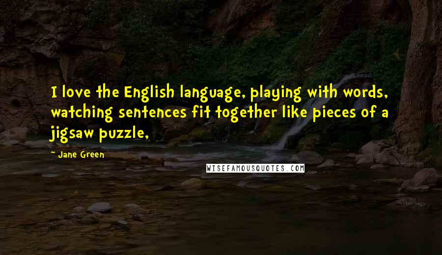 Jane Green Quotes: I love the English language, playing with words, watching sentences fit together like pieces of a jigsaw puzzle,