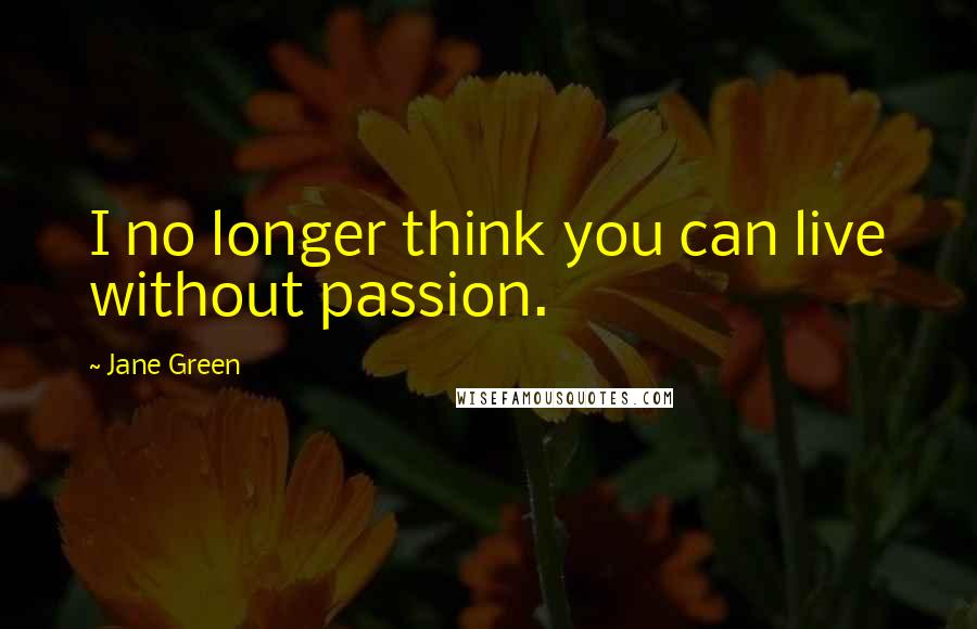 Jane Green Quotes: I no longer think you can live without passion.