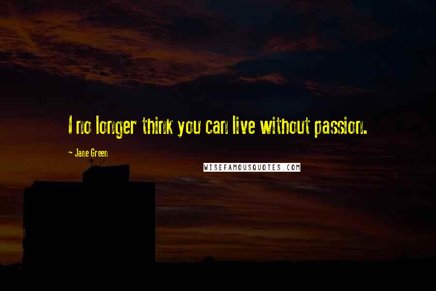 Jane Green Quotes: I no longer think you can live without passion.