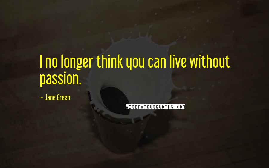 Jane Green Quotes: I no longer think you can live without passion.