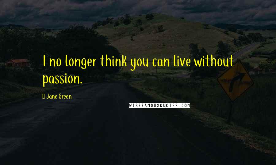Jane Green Quotes: I no longer think you can live without passion.