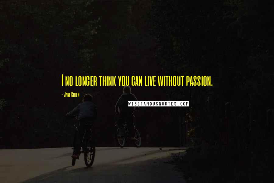 Jane Green Quotes: I no longer think you can live without passion.