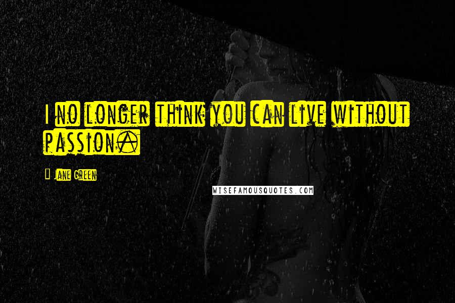 Jane Green Quotes: I no longer think you can live without passion.