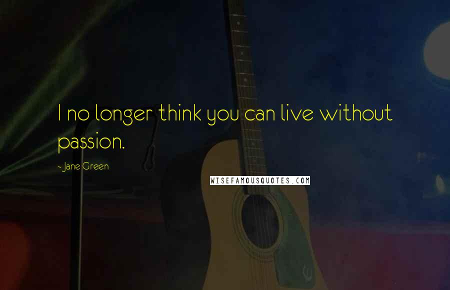 Jane Green Quotes: I no longer think you can live without passion.