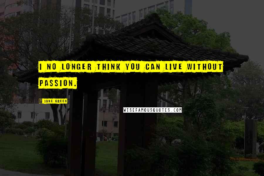 Jane Green Quotes: I no longer think you can live without passion.