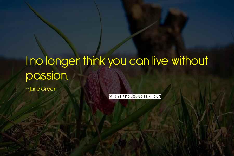 Jane Green Quotes: I no longer think you can live without passion.