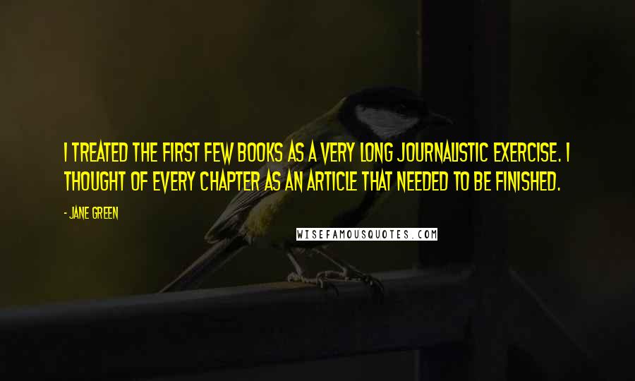 Jane Green Quotes: I treated the first few books as a very long journalistic exercise. I thought of every chapter as an article that needed to be finished.