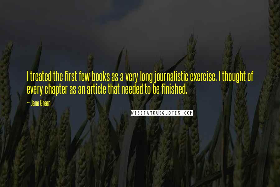 Jane Green Quotes: I treated the first few books as a very long journalistic exercise. I thought of every chapter as an article that needed to be finished.