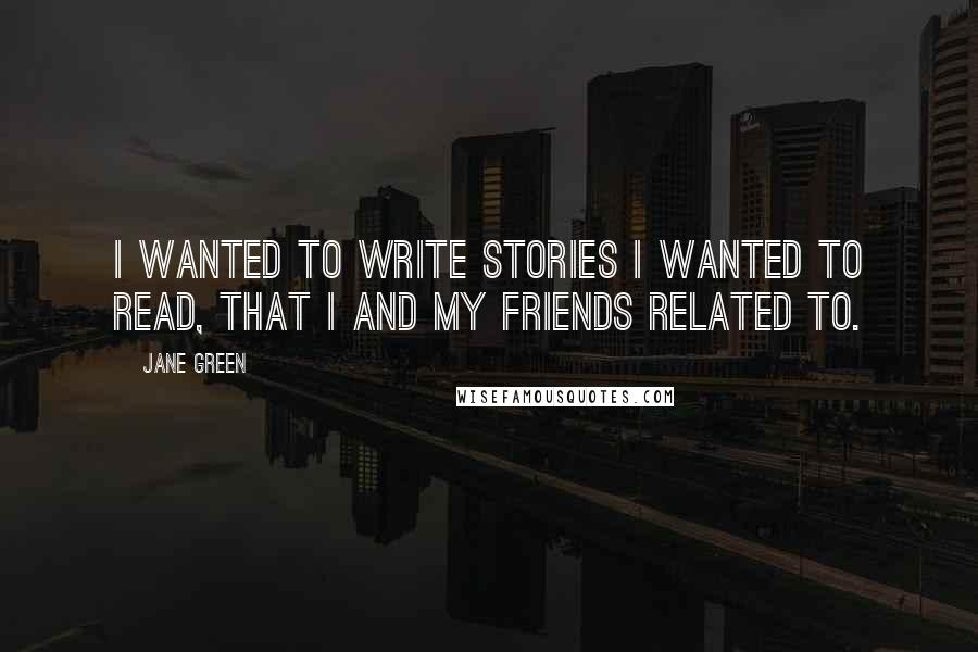 Jane Green Quotes: I wanted to write stories I wanted to read, that I and my friends related to.