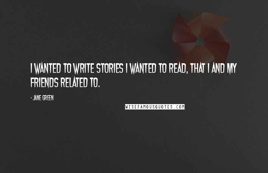 Jane Green Quotes: I wanted to write stories I wanted to read, that I and my friends related to.