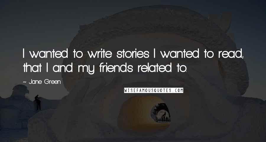 Jane Green Quotes: I wanted to write stories I wanted to read, that I and my friends related to.