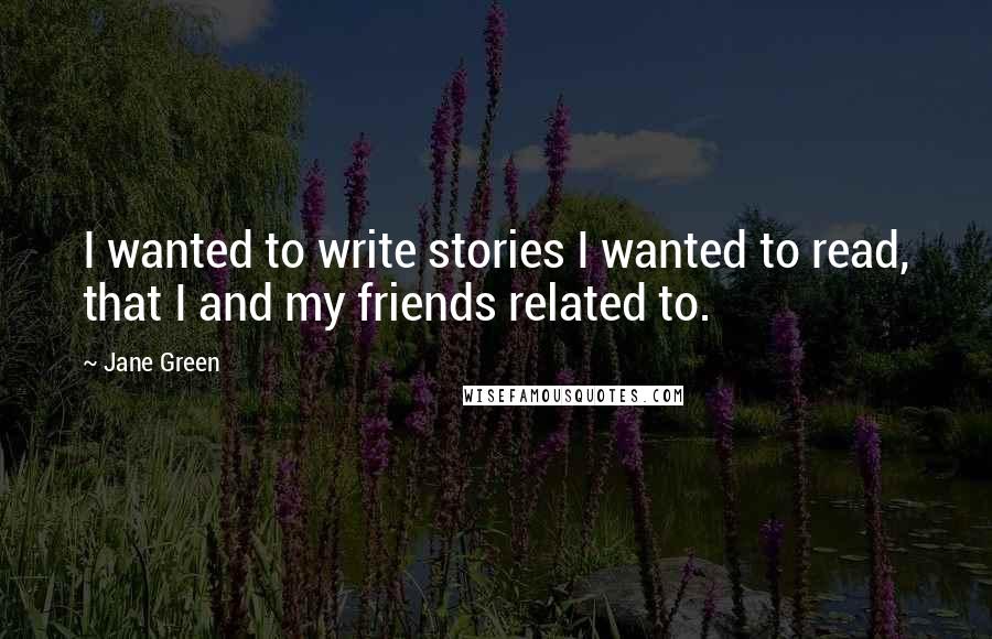 Jane Green Quotes: I wanted to write stories I wanted to read, that I and my friends related to.